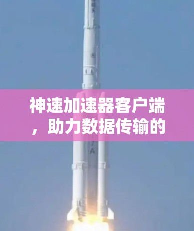 神速加速器客户端，助力数据传输的高效与安全