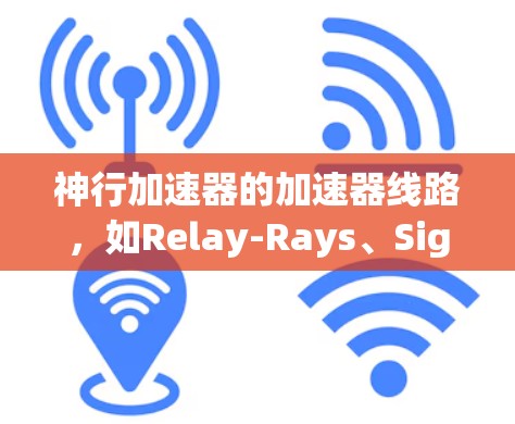 神行加速器的加速器线路，如Relay-Rays、Signal-Rays、Photon-Rays和Light-Rays，各有其独特的工作原理和应用场景。以下是这些线路的详细分析
