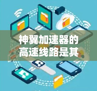 神翼加速器的高速线路是其核心功能的重要组成部分，主要涉及以下几个方面