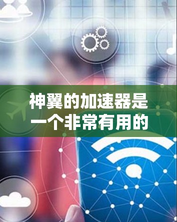 神翼的加速器是一个非常有用的工具，可以帮助你提升游戏性能，让战斗更加流畅。以下是一个详细的学习教程，分为几个部分，帮助你逐步掌握加速器的使用方法