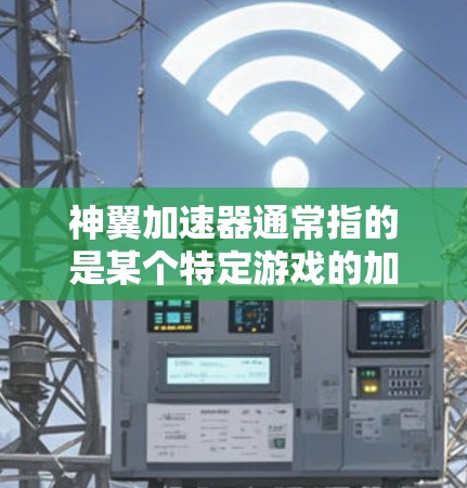 神翼加速器通常指的是某个特定游戏的加速器或平台，用于帮助在神翼游戏中快速下载和加载游戏资源。以下是一些可能的解释