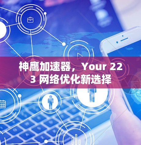 神鹰加速器，Your 223 网络优化新选择
