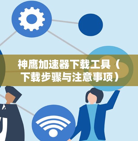 神鹰加速器下载工具（下载步骤与注意事项）