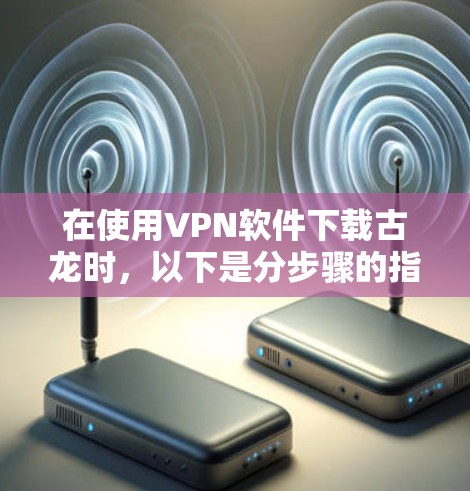 在使用VPN软件下载古龙时，以下是分步骤的指南
