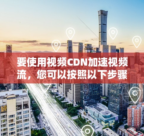 要使用视频CDN加速视频流，您可以按照以下步骤操作