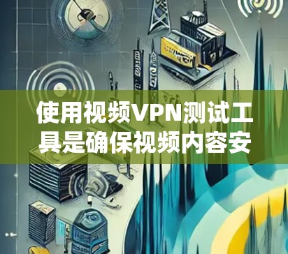 使用视频VPN测试工具是确保视频内容安全和合法使用的有效方法。以下是一个系统化的指南，帮助您全面理解和操作VPN工具