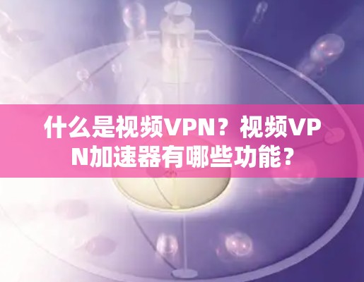 什么是视频VPN？视频VPN加速器有哪些功能？