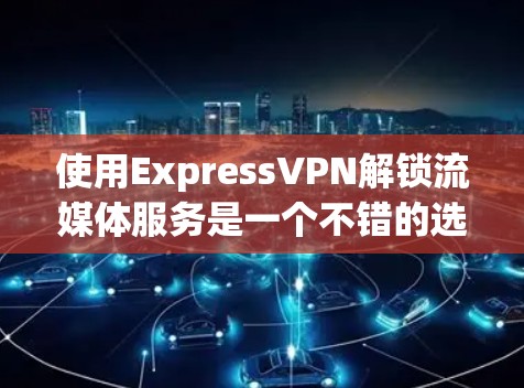 使用ExpressVPN解锁流媒体服务是一个不错的选择，但需要综合考虑多个因素。以下是详细的分析和建议