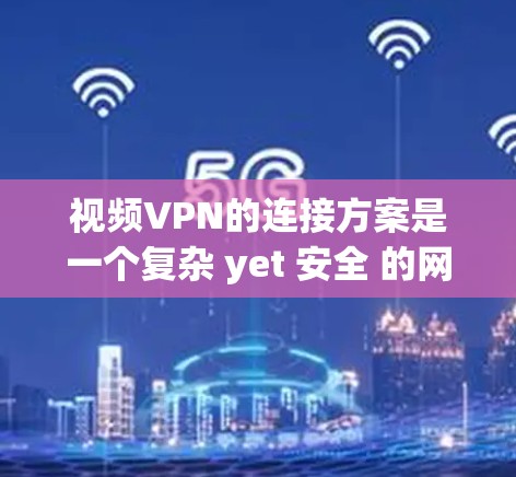 视频VPN的连接方案是一个复杂 yet 安全 的网络架构，旨在保障视频内容的传输和访问。以下是一个详细的方案，涵盖了关键组件及其配置，以确保视频内容安全、可靠和符合用户需求