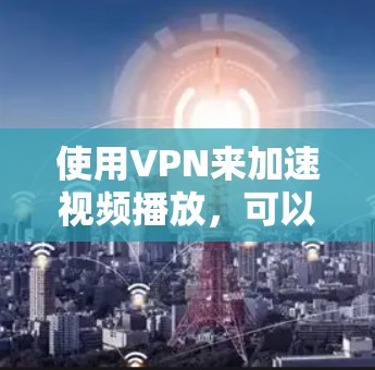 使用VPN来加速视频播放，可以通过以下方式实现。以下是以点对点协议为主，其他协议可以通过中转或大网关实现