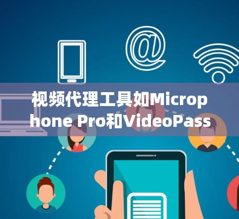 视频代理工具如Microphone Pro和VideoPass各有特点，以下是详细的步骤和建议