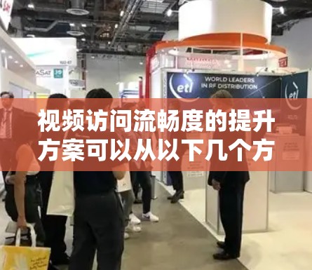 视频访问流畅度的提升方案可以从以下几个方面进行优化和改进