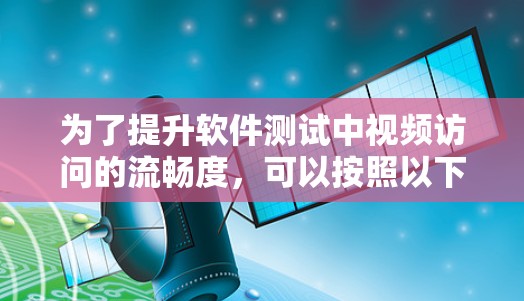 为了提升软件测试中视频访问的流畅度，可以按照以下步骤进行测试和调整