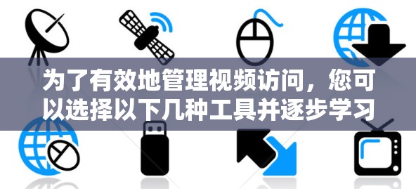 为了有效地管理视频访问，您可以选择以下几种工具并逐步学习它们的功能和操作