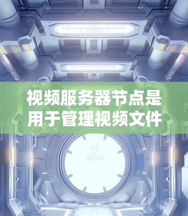 视频服务器节点是用于管理视频文件和相关信息的服务器组件，涉及多个组成部分，如视频上传节点、存储节点、管理节点等。以下是对这些节点的详细解释