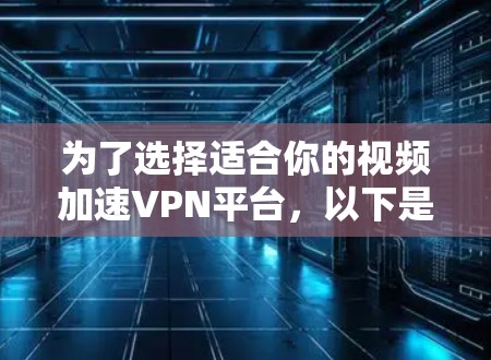 为了选择适合你的视频加速VPN平台，以下是一些综合考虑的因素和建议