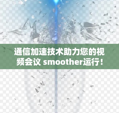 通信加速技术助力您的视频会议 smoother运行！