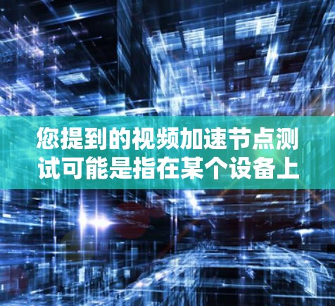 您提到的视频加速节点测试可能是指在某个设备上测试视频加速或进行节点测试，具体取决于上下文。以下是一些可能的解释和步骤