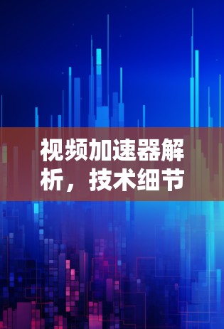 视频加速器解析，技术细节与使用指南