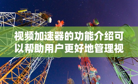视频加速器的功能介绍可以帮助用户更好地管理视频文件，提升处理效率和用户体验。以下是视频加速器的主要功能介绍
