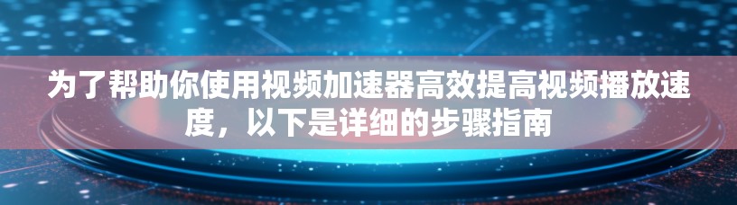 为了帮助你使用视频加速器高效提高视频播放速度，以下是详细的步骤指南
