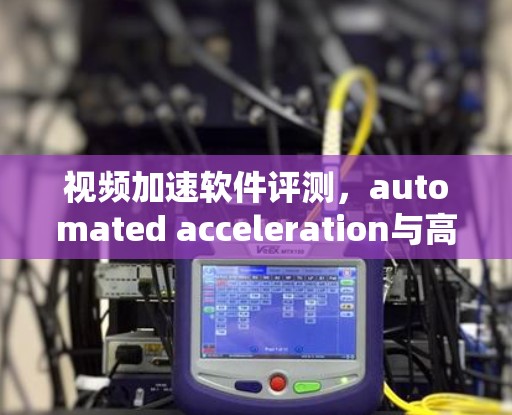 视频加速软件评测，automated acceleration与高效体验