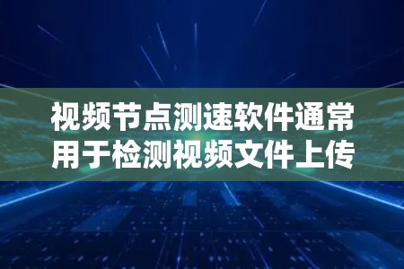 视频节点测速软件通常用于检测视频文件上传速度，帮助用户了解网站或应用程序的上传速度，确保数据传输稳定。以下是一些常见的视频节点测速软件及其使用方法