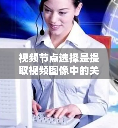 视频节点选择是提取视频图像中的关键点，以便后续处理的步骤。以下是一些综合考虑的视频节点选择方法