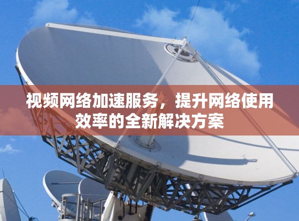 视频网络加速服务，提升网络使用效率的全新解决方案