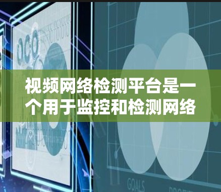 视频网络检测平台是一个用于监控和检测网络活动的工具，旨在确保内容符合合法合规的范围。以下是对该平台的详细概述