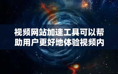 视频网站加速工具可以帮助用户更好地体验视频内容，尤其是在互联网速度不快的环境下。以下是一些常用的视频网站加速工具及其使用方法