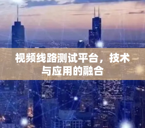 视频线路测试平台，技术与应用的融合