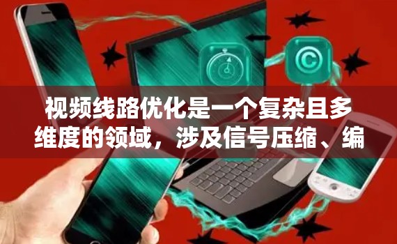 视频线路优化是一个复杂且多维度的领域，涉及信号压缩、编码、数据传输和应用等多个方面。以下是详细的总结