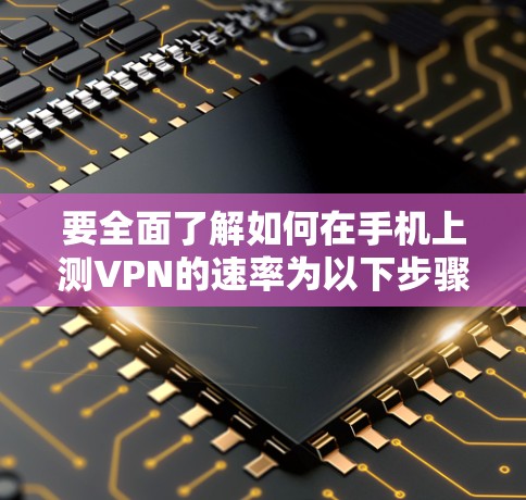 要全面了解如何在手机上测VPN的速率为以下步骤