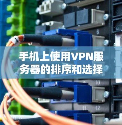 手机上使用VPN服务器的排序和选择是根据多种因素来决定的。以下是一个综合考虑的因素和建议，帮助您更好地选择和使用手机上的VPN服务