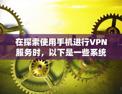 在探索使用手机进行VPN服务时，以下是一些系统化的步骤和建议，帮助你更好地选择适合的VPN服务器