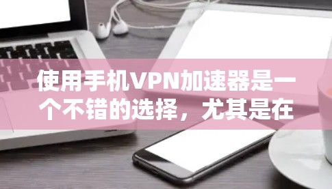 使用手机VPN加速器是一个不错的选择，尤其是在需要快速访问网站或保持可靠上网环境的情况下。以下是逐步的建议流程，帮助你更好地理解和使用这些工具