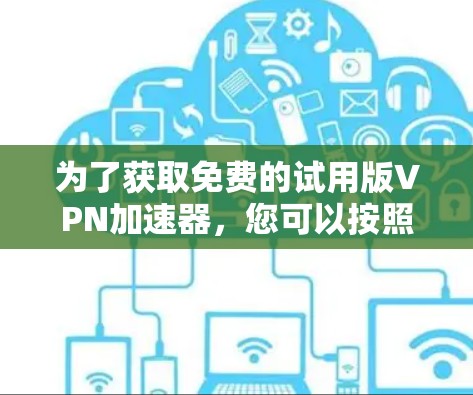 为了获取免费的试用版VPN加速器，您可以按照以下步骤进行