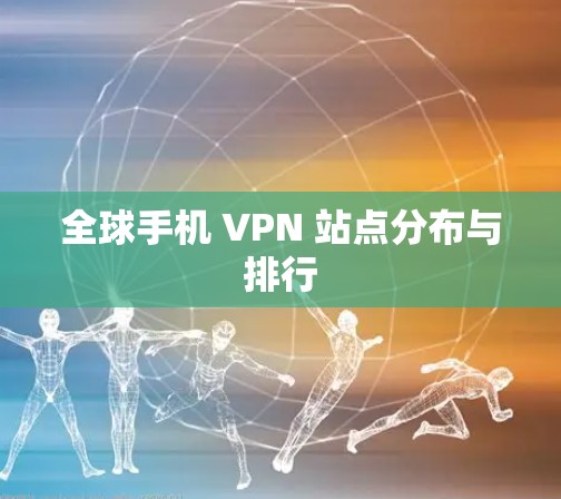 全球手机 VPN 站点分布与排行