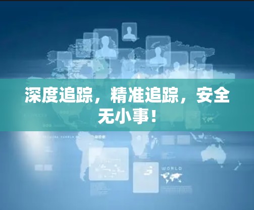 深度追踪,精准追踪,安全无小事! 深度追踪,精准追踪,安全无小事!