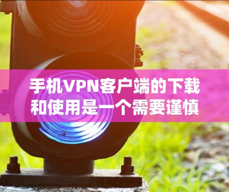 手机VPN客户端的下载和使用是一个需要谨慎和系统的过程，以下是一个清晰的指南