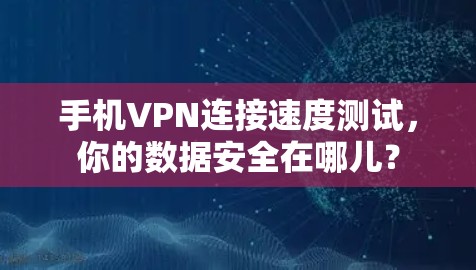 手机VPN连接速度测试，你的数据安全在哪儿？