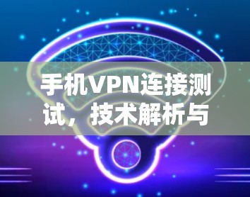 手机VPN连接测试，技术解析与安全防护
