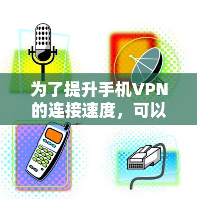 为了提升手机VPN的连接速度，可以采取以下步骤