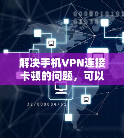 解决手机VPN连接卡顿的问题，可以按照以下步骤进行