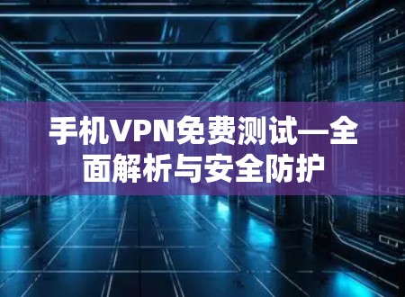 手机VPN免费测试—全面解析与安全防护
