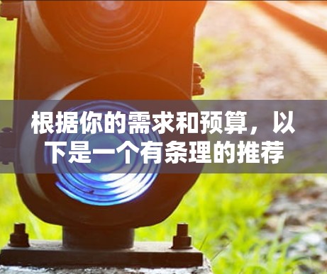 根据你的需求和预算，以下是一个有条理的推荐