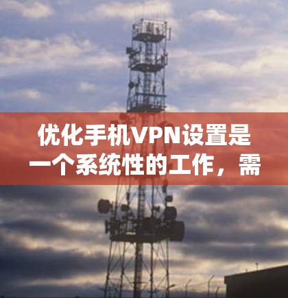 优化手机VPN设置是一个系统性的工作，需要综合考虑多个因素以确保VPN性能稳定且安全。以下是一个分步的优化指南