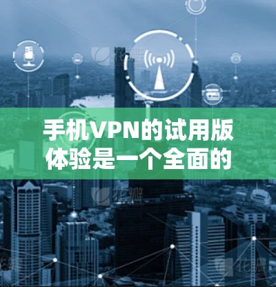 手机VPN的试用版体验是一个全面的测试，提供基本的安全功能，帮助用户评估其性能和安全性。以下是对该体验的分步总结