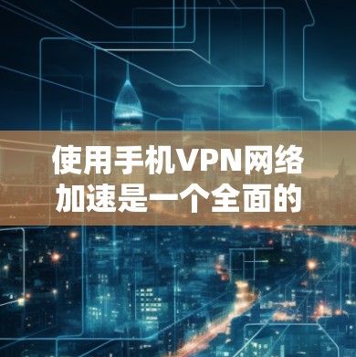 使用手机VPN网络加速是一个全面的技术体验，涉及加密、软件安装、安全设置和使用技巧。以下是一个结构化的指南，帮助您逐步理解和实施这一技术